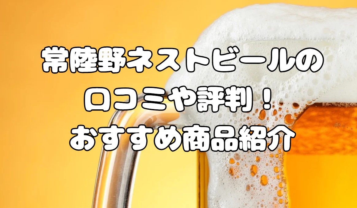 常陸野ネストビールの口コミや評判！おすすめ商品紹介