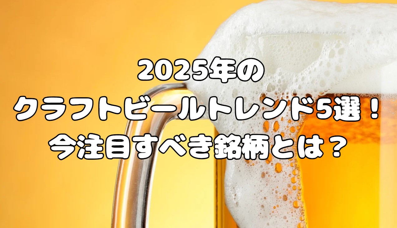 2025年のクラフトビールトレンド5選！今注目すべき銘柄とは？