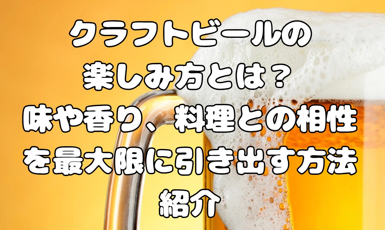 クラフトビールの楽しみ方とは？味や香り、料理との相性を最大限に引き出す方法紹介