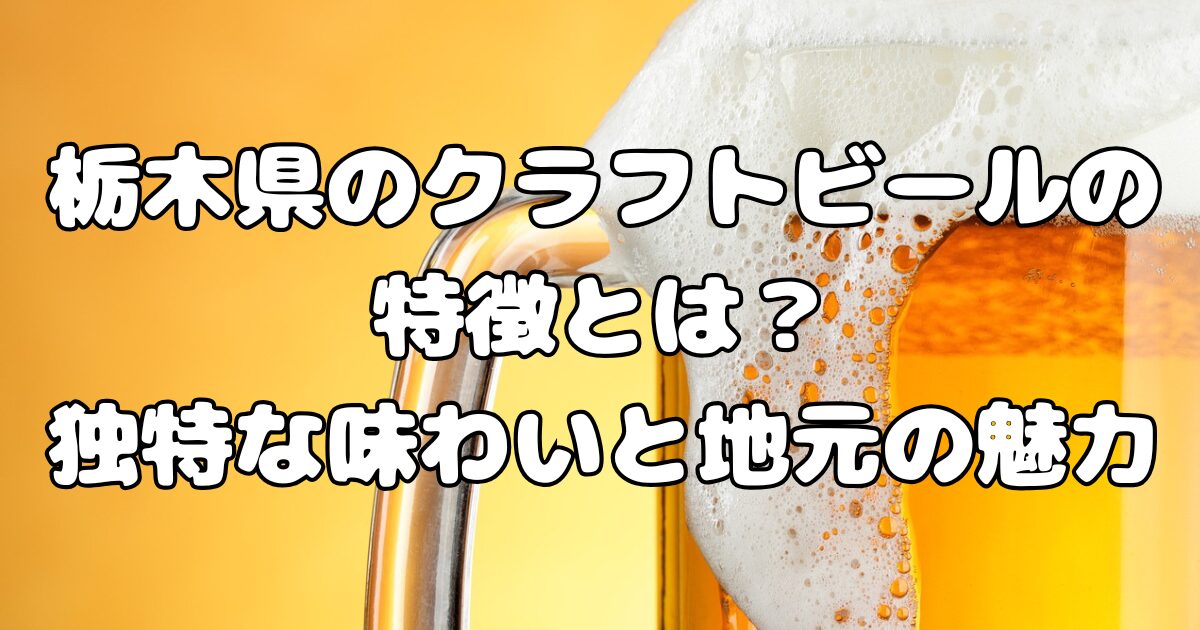 栃木県のクラフトビールの特徴とは？独特な味わいと地元の魅力