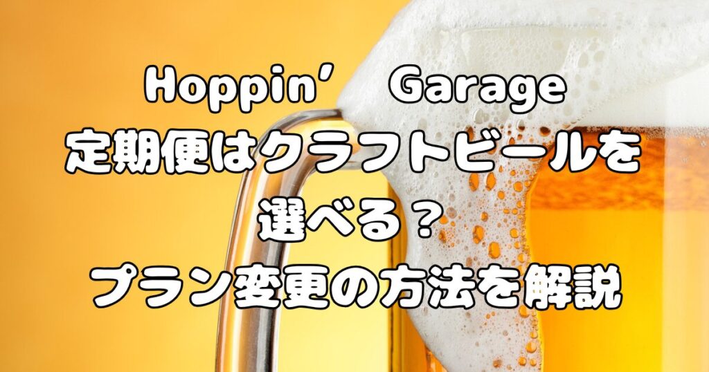 Hoppin’ Garage定期便はクラフトビールを選べる？プラン変更の方法を解説