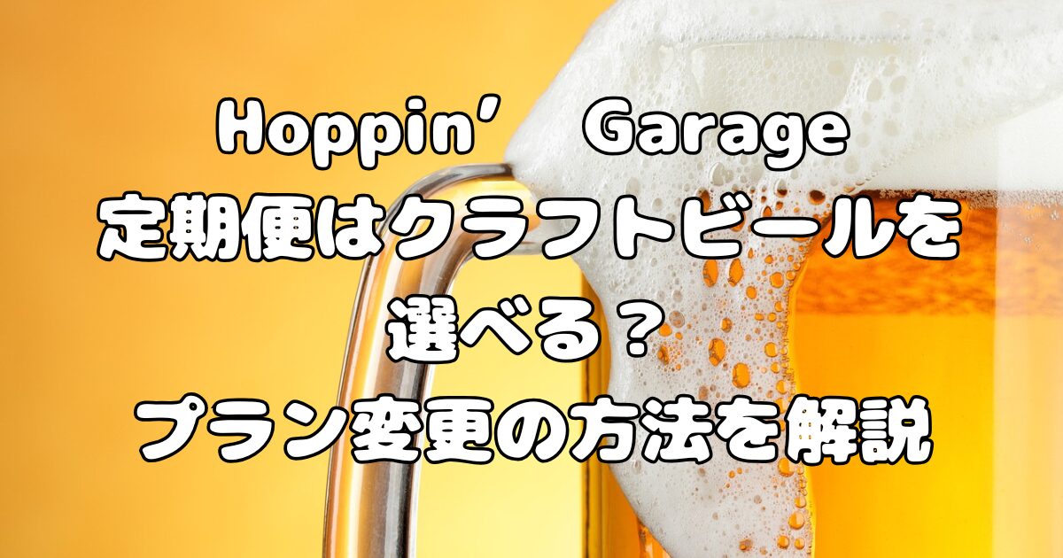 Hoppin’ Garage定期便はクラフトビールを選べる？プラン変更の方法を解説