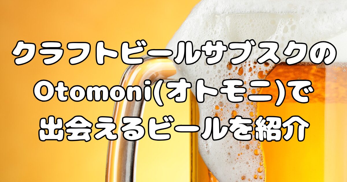 クラフトビールサブスクのOtomoni(オトモニ)で出会えるビールを紹介