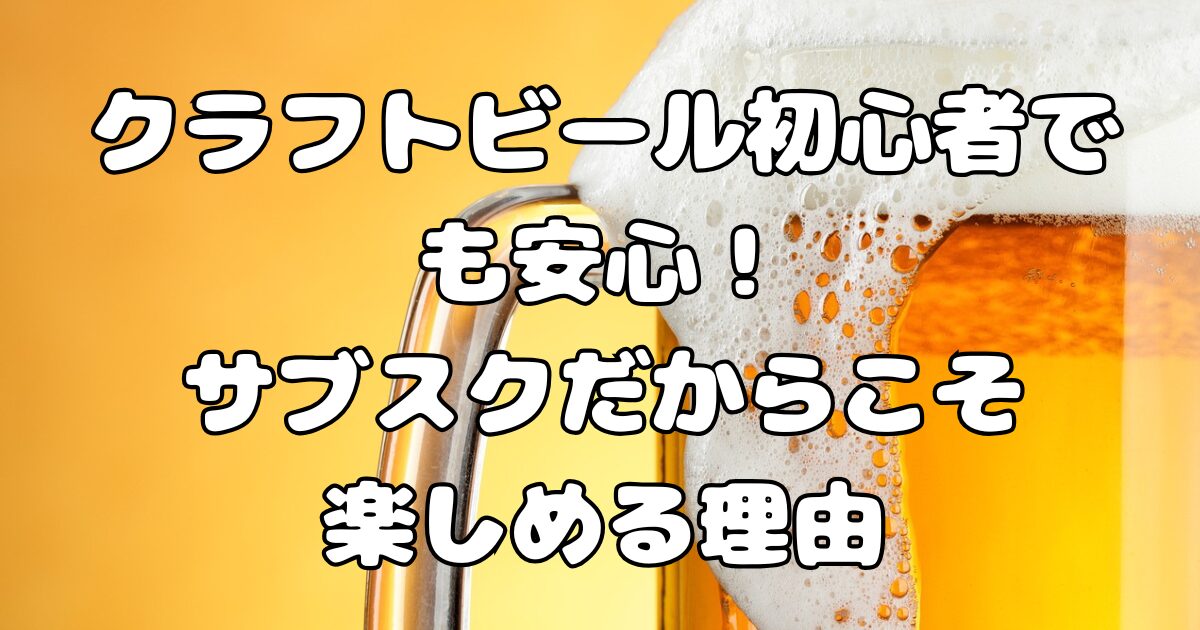 クラフトビール初心者でも安心！サブスクだからこそ楽しめる理由