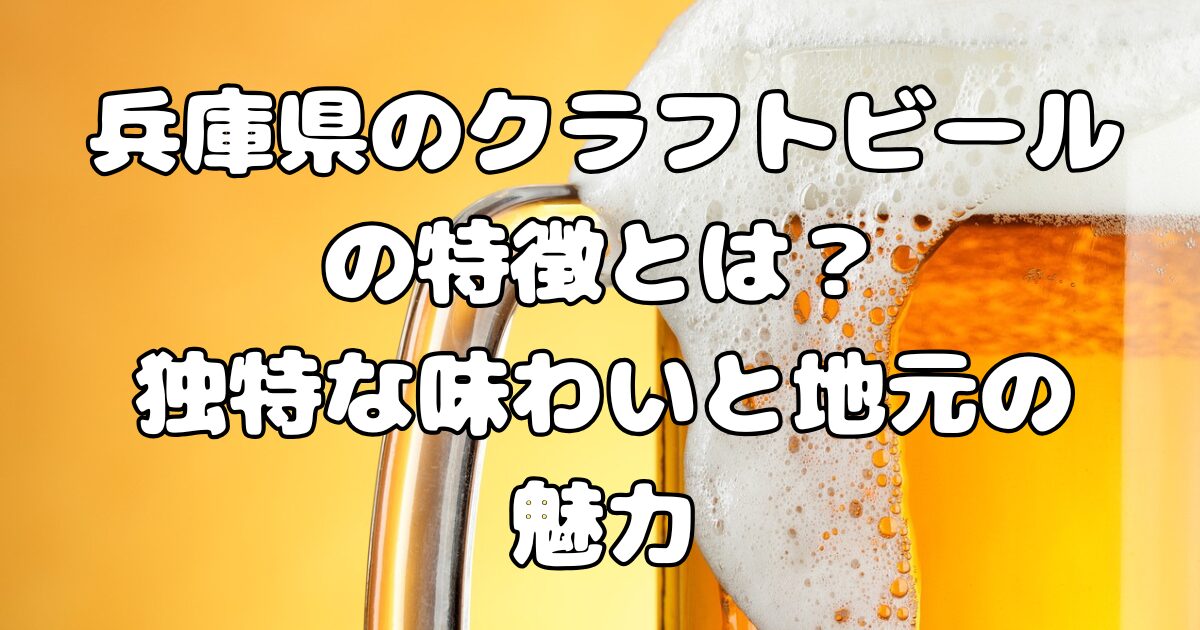 兵庫県のクラフトビールの特徴とは？独特な味わいと地元の魅力