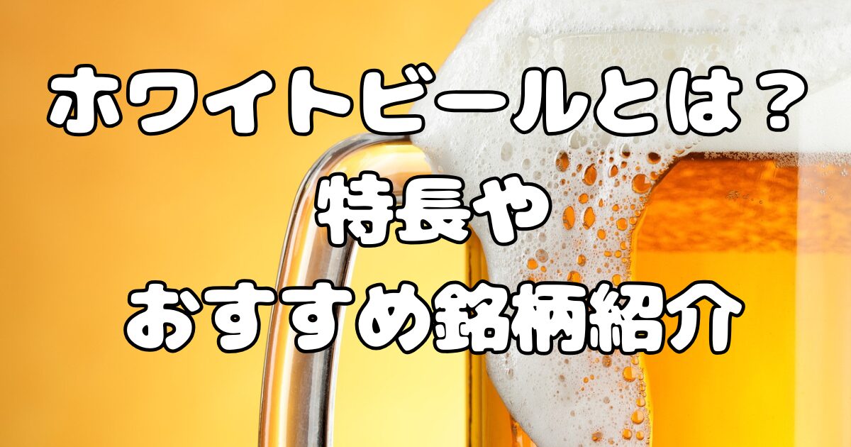 ホワイトビールとは？特長やおすすめ銘柄紹介