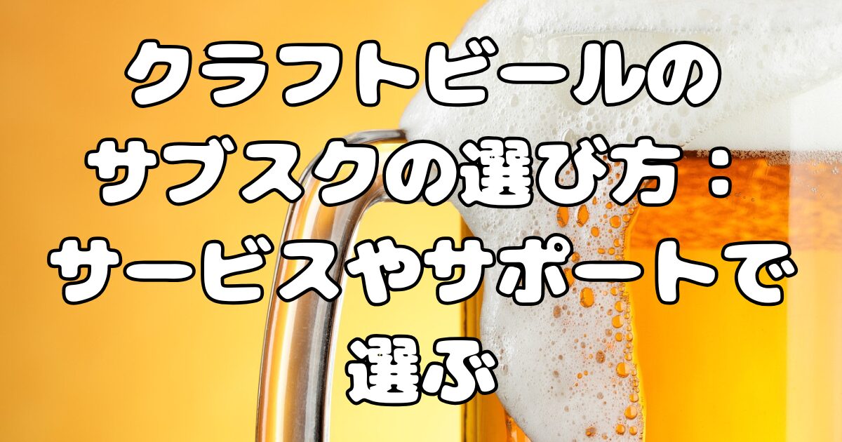 クラフトビールのサブスクの選び方：サービスやサポートで選ぶ