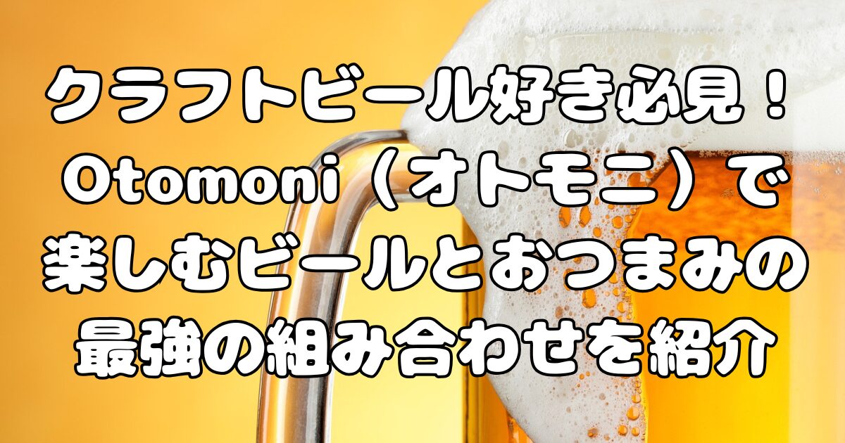 クラフトビール好き必見！Otomoni（オトモニ）で楽しむビールとおつまみの最強の組み合わせを紹介